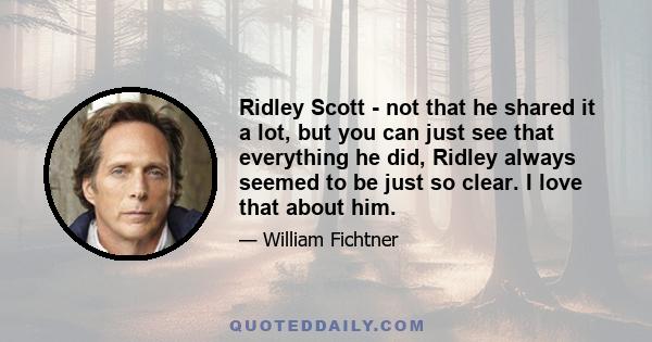 Ridley Scott - not that he shared it a lot, but you can just see that everything he did, Ridley always seemed to be just so clear. I love that about him.