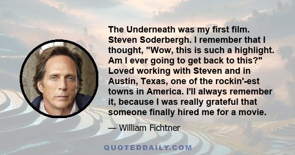 The Underneath was my first film. Steven Soderbergh. I remember that I thought, Wow, this is such a highlight. Am I ever going to get back to this? Loved working with Steven and in Austin, Texas, one of the rockin'-est