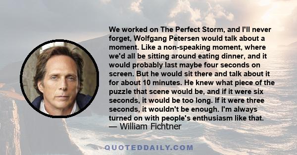 We worked on The Perfect Storm, and I'll never forget, Wolfgang Petersen would talk about a moment. Like a non-speaking moment, where we'd all be sitting around eating dinner, and it would probably last maybe four