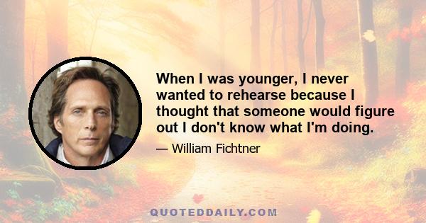 When I was younger, I never wanted to rehearse because I thought that someone would figure out I don't know what I'm doing.