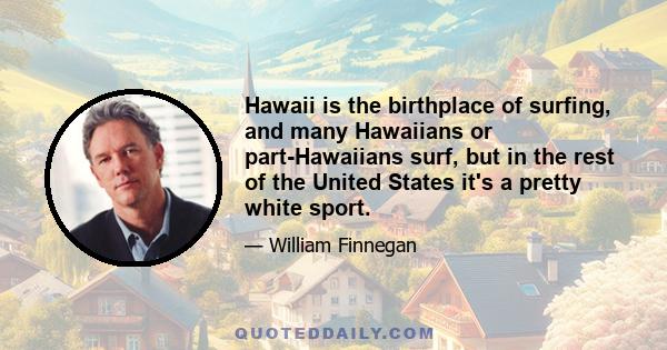 Hawaii is the birthplace of surfing, and many Hawaiians or part-Hawaiians surf, but in the rest of the United States it's a pretty white sport.