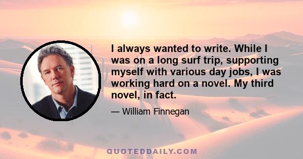 I always wanted to write. While I was on a long surf trip, supporting myself with various day jobs, I was working hard on a novel. My third novel, in fact.