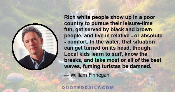 Rich white people show up in a poor country to pursue their leisure-time fun, get served by black and brown people, and live in relative - or absolute - comfort. In the water, that situation can get turned on its head,