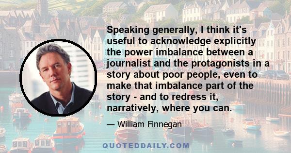 Speaking generally, I think it's useful to acknowledge explicitly the power imbalance between a journalist and the protagonists in a story about poor people, even to make that imbalance part of the story - and to