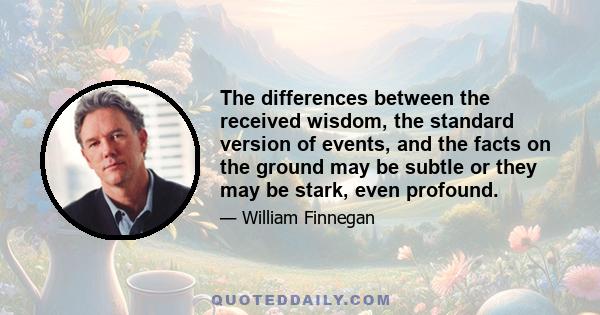 The differences between the received wisdom, the standard version of events, and the facts on the ground may be subtle or they may be stark, even profound.