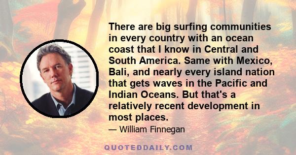 There are big surfing communities in every country with an ocean coast that I know in Central and South America. Same with Mexico, Bali, and nearly every island nation that gets waves in the Pacific and Indian Oceans.