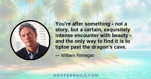 You're after something - not a story, but a certain, exquisitely intense encounter with beauty - and the only way to find it is to tiptoe past the dragon's cave.