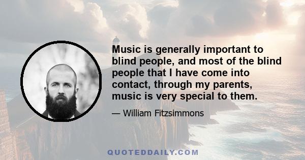 Music is generally important to blind people, and most of the blind people that I have come into contact, through my parents, music is very special to them.