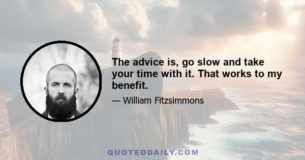 The advice is, go slow and take your time with it. That works to my benefit.