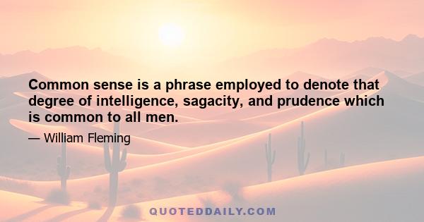 Common sense is a phrase employed to denote that degree of intelligence, sagacity, and prudence which is common to all men.