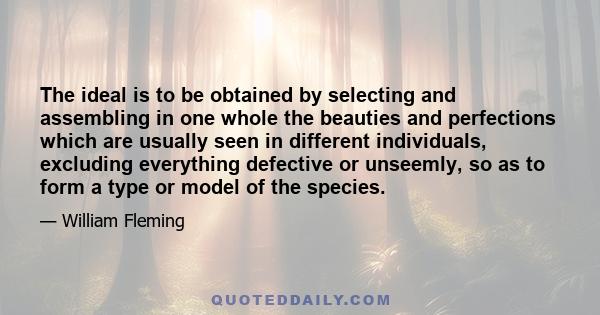 The ideal is to be obtained by selecting and assembling in one whole the beauties and perfections which are usually seen in different individuals, excluding everything defective or unseemly, so as to form a type or