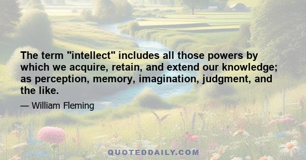 The term intellect includes all those powers by which we acquire, retain, and extend our knowledge; as perception, memory, imagination, judgment, and the like.