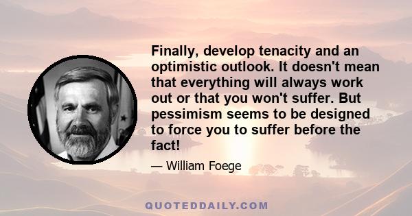 Finally, develop tenacity and an optimistic outlook. It doesn't mean that everything will always work out or that you won't suffer. But pessimism seems to be designed to force you to suffer before the fact!