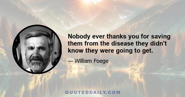 Nobody ever thanks you for saving them from the disease they didn't know they were going to get.