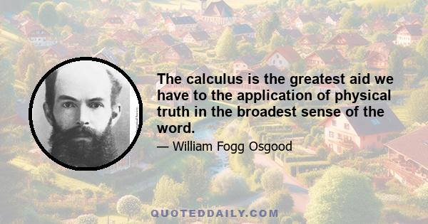 The calculus is the greatest aid we have to the application of physical truth in the broadest sense of the word.