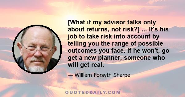 [What if my advisor talks only about returns, not risk?] ... It's his job to take risk into account by telling you the range of possible outcomes you face. If he won't, go get a new planner, someone who will get real.