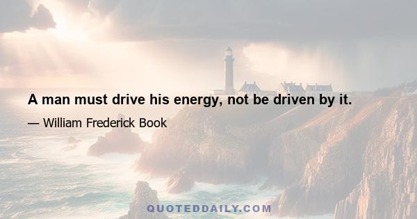 A man must drive his energy, not be driven by it.