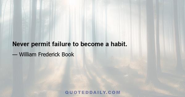 Never permit failure to become a habit.