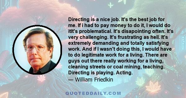 Directing is a nice job. It's the best job for me. If I had to pay money to do it, I would do it... Directing is playing. Acting.