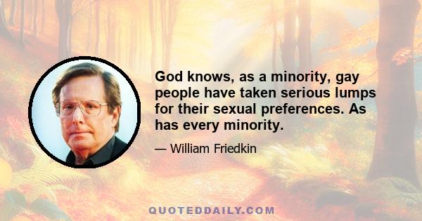 God knows, as a minority, gay people have taken serious lumps for their sexual preferences. As has every minority.