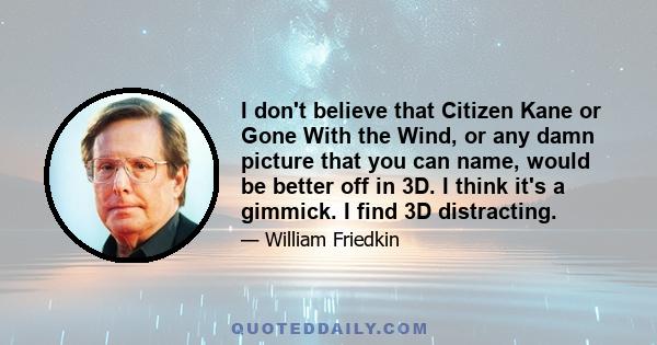 I don't believe that Citizen Kane or Gone With the Wind, or any damn picture that you can name, would be better off in 3D. I think it's a gimmick. I find 3D distracting.