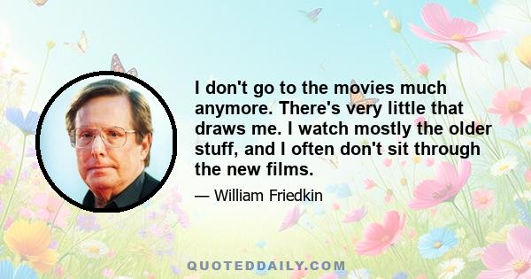 I don't go to the movies much anymore. There's very little that draws me. I watch mostly the older stuff, and I often don't sit through the new films.