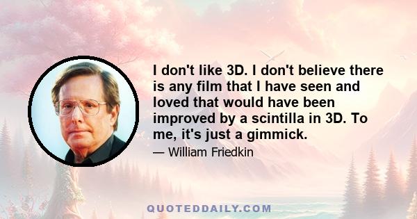 I don't like 3D. I don't believe there is any film that I have seen and loved that would have been improved by a scintilla in 3D. To me, it's just a gimmick.