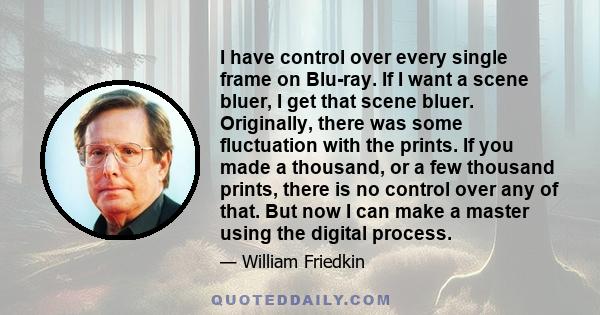 I have control over every single frame on Blu-ray. If I want a scene bluer, I get that scene bluer. Originally, there was some fluctuation with the prints. If you made a thousand, or a few thousand prints, there is no