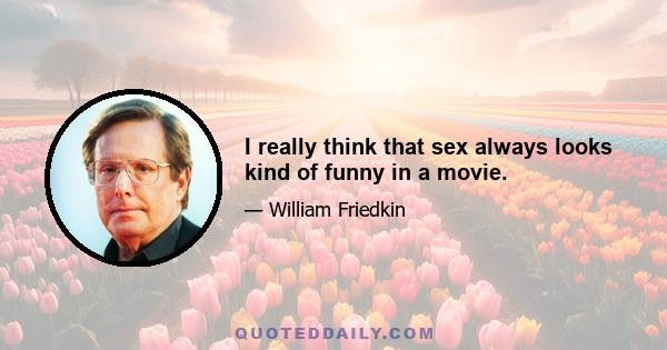 I really think that sex always looks kind of funny in a movie.