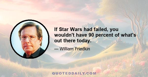 If Star Wars had failed, you wouldn't have 90 percent of what's out there today.