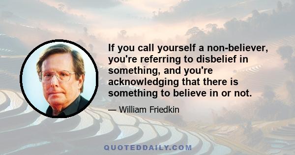 If you call yourself a non-believer, you're referring to disbelief in something, and you're acknowledging that there is something to believe in or not.