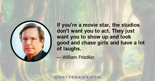 If you're a movie star, the studios don't want you to act. They just want you to show up and look good and chase girls and have a lot of laughs.