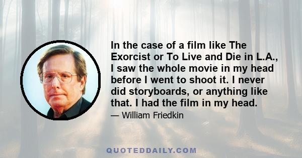 In the case of a film like The Exorcist or To Live and Die in L.A., I saw the whole movie in my head before I went to shoot it. I never did storyboards, or anything like that. I had the film in my head.