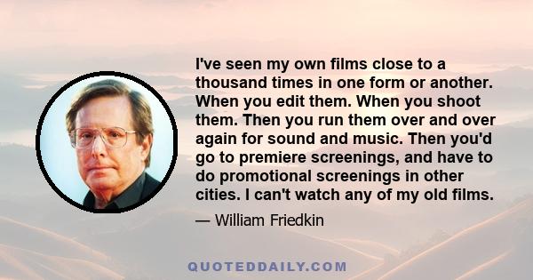 I've seen my own films close to a thousand times in one form or another. When you edit them. When you shoot them. Then you run them over and over again for sound and music. Then you'd go to premiere screenings, and have 