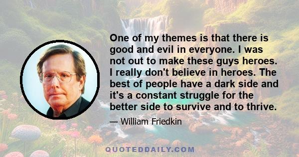 One of my themes is that there is good and evil in everyone. I was not out to make these guys heroes. I really don't believe in heroes. The best of people have a dark side and it's a constant struggle for the better