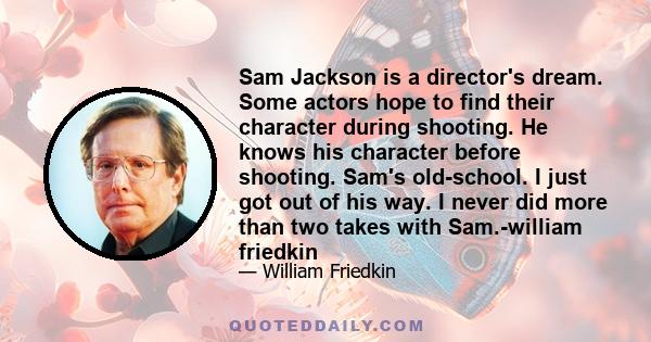 Sam Jackson is a director's dream. Some actors hope to find their character during shooting. He knows his character before shooting. Sam's old-school. I just got out of his way. I never did more than two takes with