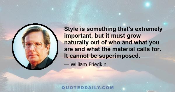 Style is something that's extremely important, but it must grow naturally out of who and what you are and what the material calls for. It cannot be superimposed.