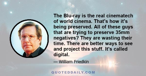 The Blu-ray is the real cinematech of world cinema. That's how it's being preserved. All of these guys that are trying to preserve 35mm negatives? They are wasting their time. There are better ways to see and project