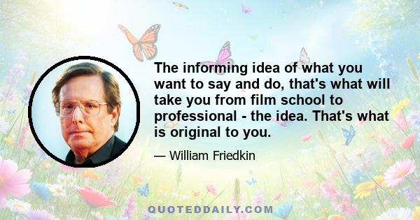 The informing idea of what you want to say and do, that's what will take you from film school to professional - the idea. That's what is original to you.