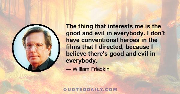 The thing that interests me is the good and evil in everybody. I don't have conventional heroes in the films that I directed, because I believe there's good and evil in everybody.