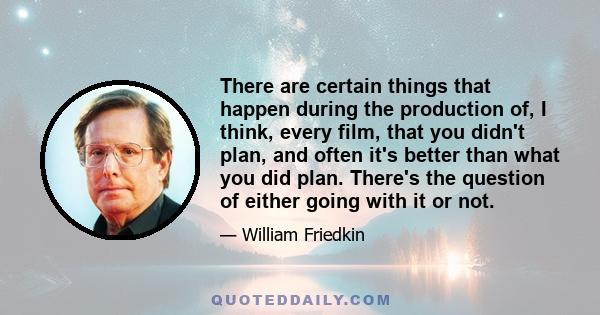 There are certain things that happen during the production of, I think, every film, that you didn't plan, and often it's better than what you did plan. There's the question of either going with it or not.