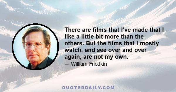 There are films that I've made that I like a little bit more than the others. But the films that I mostly watch, and see over and over again, are not my own.