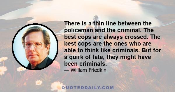 There is a thin line between the policeman and the criminal. The best cops are always crossed. The best cops are the ones who are able to think like criminals. But for a quirk of fate, they might have been criminals.