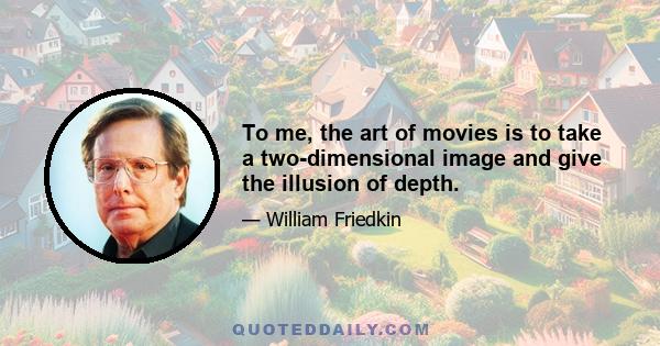 To me, the art of movies is to take a two-dimensional image and give the illusion of depth.