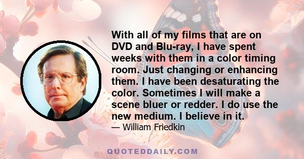 With all of my films that are on DVD and Blu-ray, I have spent weeks with them in a color timing room. Just changing or enhancing them. I have been desaturating the color. Sometimes I will make a scene bluer or redder.