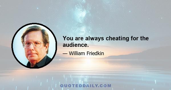 You are always cheating for the audience.