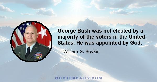 George Bush was not elected by a majority of the voters in the United States. He was appointed by God.