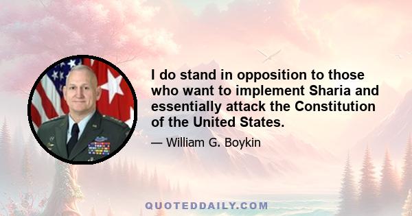 I do stand in opposition to those who want to implement Sharia and essentially attack the Constitution of the United States.