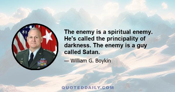 The enemy is a spiritual enemy. He's called the principality of darkness. The enemy is a guy called Satan.