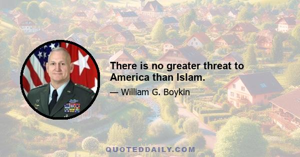 There is no greater threat to America than Islam.